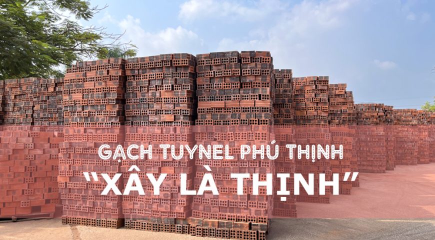 GẠCH TUYNEL PHÚ THỊNH – KHI CHẤT LƯỢNG TẠO NÊN THƯƠNG HIỆU